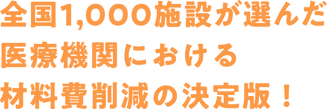 全国1,000施設が選んだ医療機関における材料費削減の決定版！